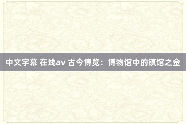 中文字幕 在线av 古今博览：博物馆中的镇馆之金