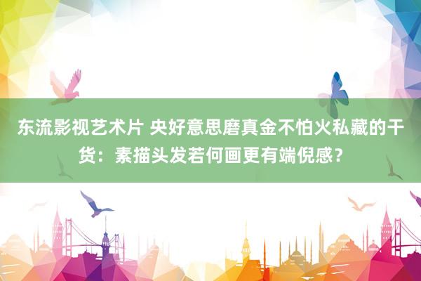 东流影视艺术片 央好意思磨真金不怕火私藏的干货：素描头发若何画更有端倪感？