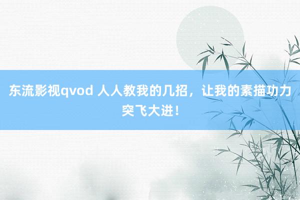 东流影视qvod 人人教我的几招，让我的素描功力突飞大进！