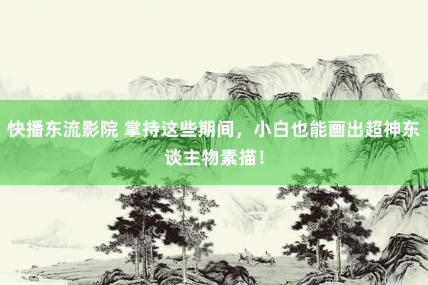 快播东流影院 掌持这些期间，小白也能画出超神东谈主物素描！
