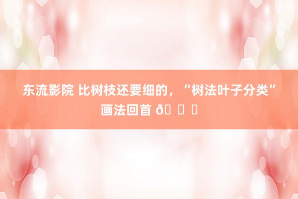 东流影院 比树枝还要细的，“树法叶子分类”画法回首 👇