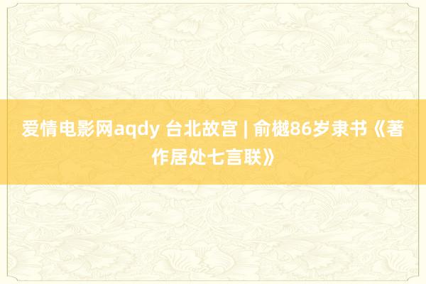 爱情电影网aqdy 台北故宫 | 俞樾86岁隶书《著作居处七言联》