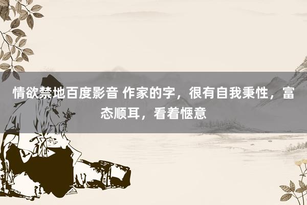 情欲禁地百度影音 作家的字，很有自我秉性，富态顺耳，看着惬意