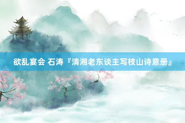 欲乱宴会 石涛『清湘老东谈主写枝山诗意册』