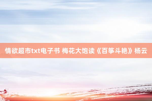情欲超市txt电子书 梅花大饱读《百筝斗艳》杨云