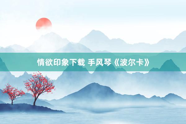 情欲印象下载 手风琴《波尔卡》