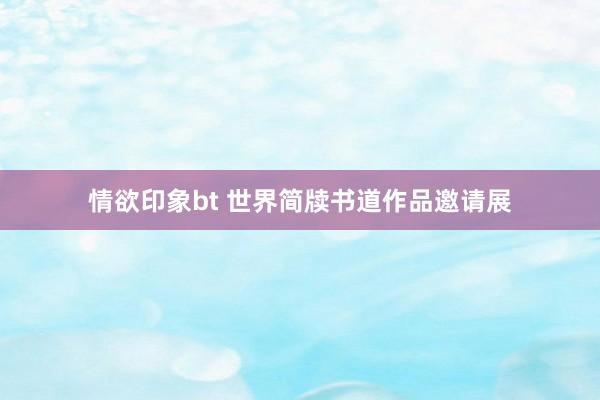 情欲印象bt 世界简牍书道作品邀请展
