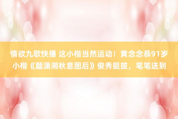 情欲九歌快播 这小楷当然运动！黄念念恭91岁小楷《题潇湘秋意图后》俊秀挺拔，笔笔送到