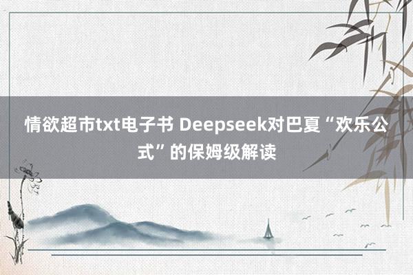 情欲超市txt电子书 Deepseek对巴夏“欢乐公式”的保姆级解读
