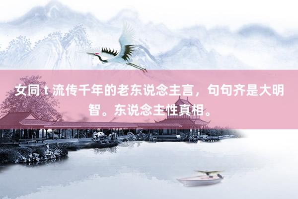 女同 t 流传千年的老东说念主言，句句齐是大明智。东说念主性真相。