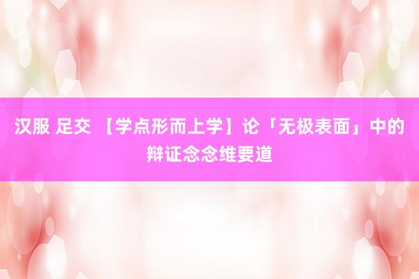 汉服 足交 【学点形而上学】论「无极表面」中的辩证念念维要道
