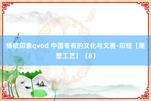 情欲印象qvod 中国专有的文化与文雅-印纽【雕塑工艺】（8）
