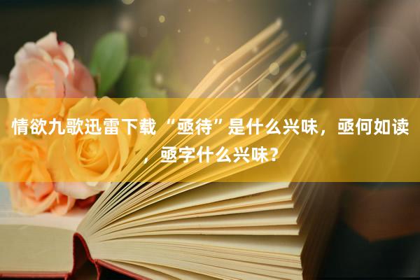 情欲九歌迅雷下载 “亟待”是什么兴味，亟何如读，亟字什么兴味？