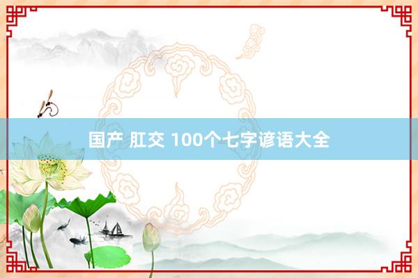 国产 肛交 100个七字谚语大全