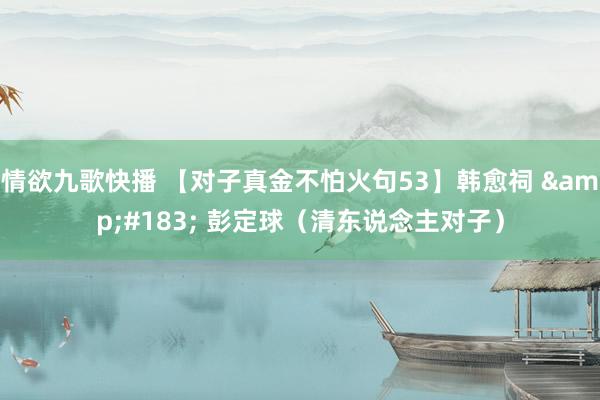 情欲九歌快播 【对子真金不怕火句53】韩愈祠 &#183; 彭定球（清东说念主对子）