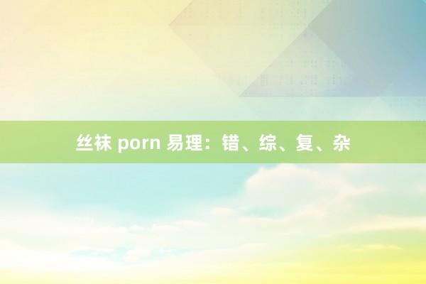 丝袜 porn 易理：错、综、复、杂