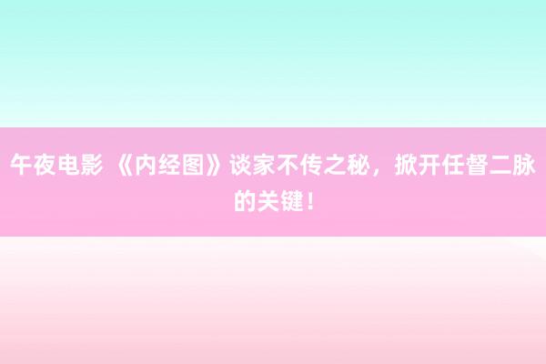 午夜电影 《内经图》谈家不传之秘，掀开任督二脉的关键！