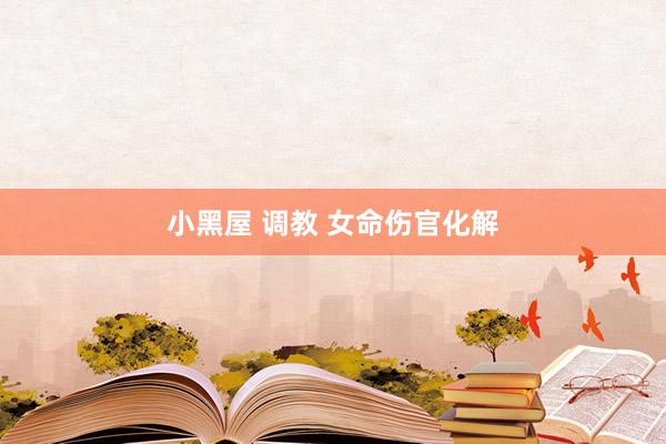 小黑屋 调教 女命伤官化解