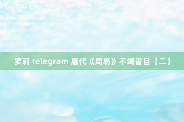 萝莉 telegram 曆代《周易》不竭書目【二】