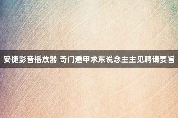 安捷影音播放器 奇门遁甲求东说念主主见聘请要旨