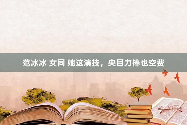 范冰冰 女同 她这演技，央目力捧也空费