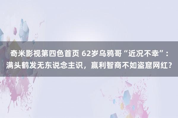 奇米影视第四色首页 62岁乌鸦哥“近况不幸”：满头鹤发无东说念主识，赢利智商不如盗窟网红？