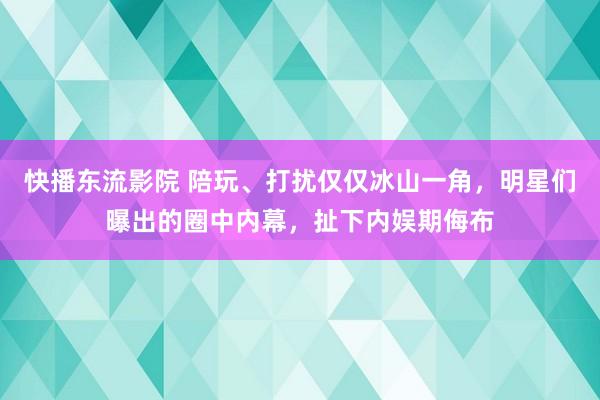 快播东流影院 陪玩、打扰仅仅冰山一角，明星们曝出的圈中内幕，扯下内娱期侮布