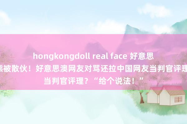 hongkongdoll real face 好意思网红在澳洲偷袋熊被散伙！好意思澳网友对骂还拉中国网友当判官评理？“给个说法！”