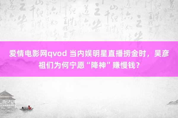 爱情电影网qvod 当内娱明星直播捞金时，吴彦祖们为何宁愿“降神”赚慢钱？