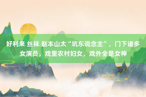 好利来 丝袜 赵本山太“坑东说念主”，门下诸多女演员，戏里农村妇女，戏外全是女神