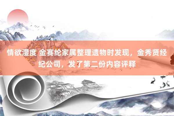 情欲湿度 金赛纶家属整理遗物时发现，金秀贤经纪公司，发了第二份内容评释