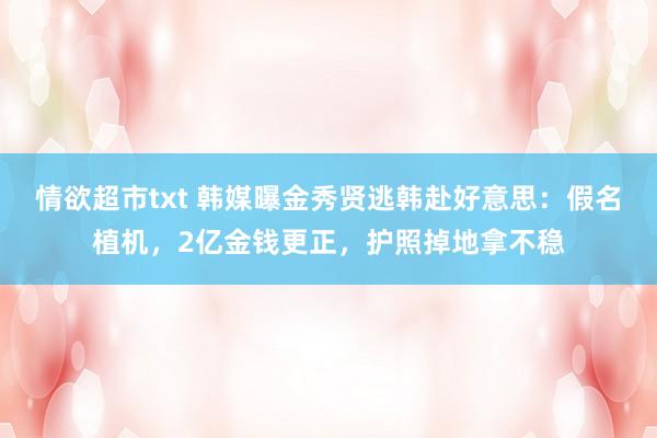 情欲超市txt 韩媒曝金秀贤逃韩赴好意思：假名植机，2亿金钱更正，护照掉地拿不稳