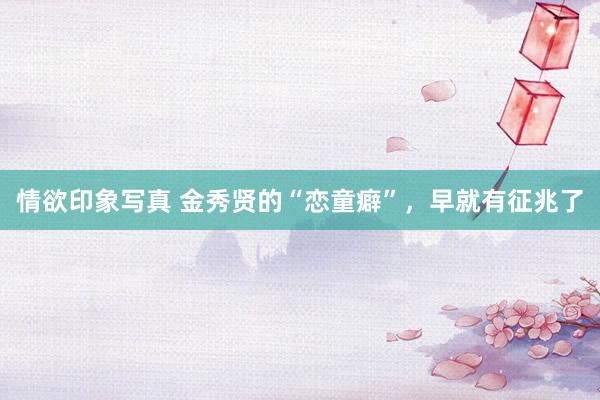 情欲印象写真 金秀贤的“恋童癖”，早就有征兆了
