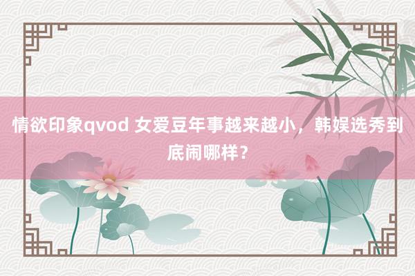 情欲印象qvod 女爱豆年事越来越小，韩娱选秀到底闹哪样？