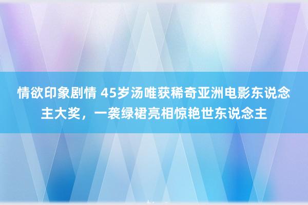 情欲印象剧情 45岁汤唯获稀奇亚洲电影东说念主大奖，一袭绿裙亮相惊艳世东说念主