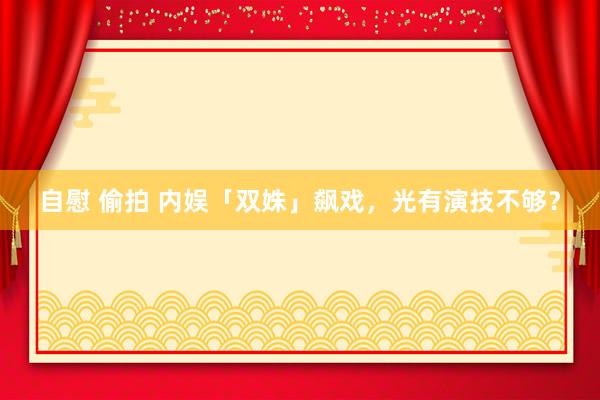 自慰 偷拍 内娱「双姝」飙戏，光有演技不够？